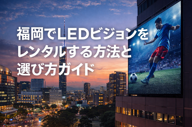 福岡でLEDビジョンをレンタルする方法と選び方ガイド